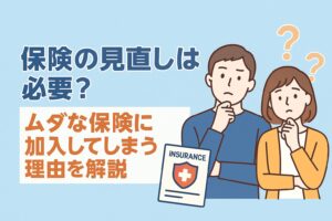 保険の見直しは必要？ムダな保険に加入してしまう理由を解説